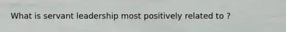 What is servant leadership most positively related to ?