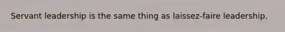Servant leadership is the same thing as laissez-faire leadership.