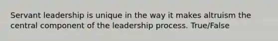 Servant leadership is unique in the way it makes altruism the central component of the leadership process. True/False