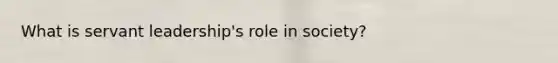 What is servant leadership's role in society?