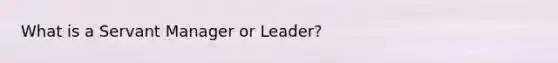 What is a Servant Manager or Leader?