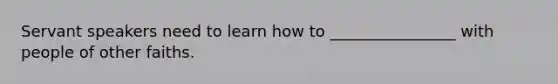 Servant speakers need to learn how to ________________ with people of other faiths.