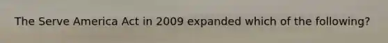 The Serve America Act in 2009 expanded which of the following?