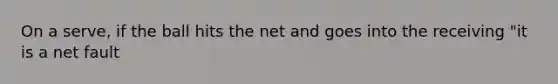 On a serve, if the ball hits the net and goes into the receiving "it is a net fault