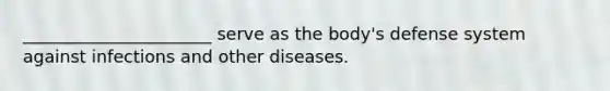 ______________________ serve as the body's defense system against infections and other diseases.