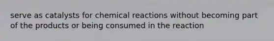 serve as catalysts for chemical reactions without becoming part of the products or being consumed in the reaction