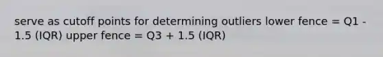 serve as cutoff points for determining outliers lower fence = Q1 - 1.5 (IQR) upper fence = Q3 + 1.5 (IQR)