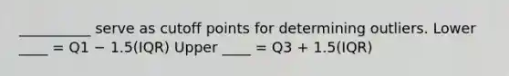 __________ serve as cutoff points for determining outliers. Lower ____ = Q1 − 1.5(IQR) Upper ____ = Q3 + 1.5(IQR)