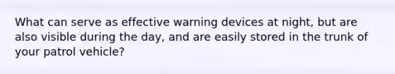 What can serve as effective warning devices at night, but are also visible during the day, and are easily stored in the trunk of your patrol vehicle?