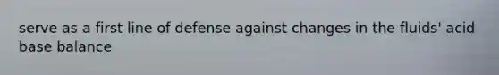 serve as a first line of defense against changes in the fluids' acid base balance