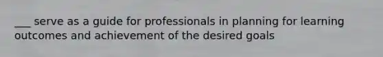 ___ serve as a guide for professionals in planning for learning outcomes and achievement of the desired goals