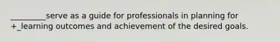 _________serve as a guide for professionals in planning for +_learning outcomes and achievement of the desired goals.