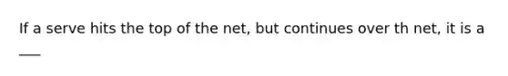 If a serve hits the top of the net, but continues over th net, it is a ___