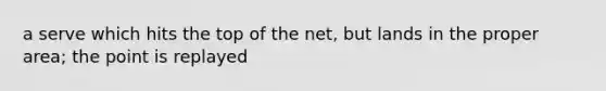 a serve which hits the top of the net, but lands in the proper area; the point is replayed