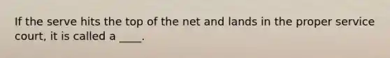 If the serve hits the top of the net and lands in the proper service court, it is called a ____.