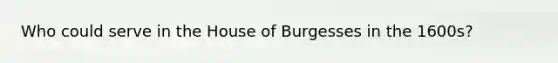 Who could serve in the House of Burgesses in the 1600s?