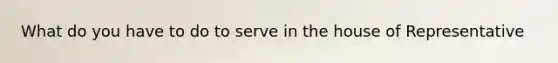 What do you have to do to serve in the house of Representative