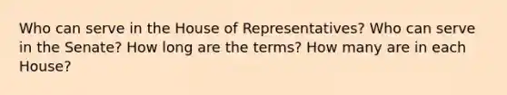 Who can serve in the House of Representatives? Who can serve in the Senate? How long are the terms? How many are in each House?