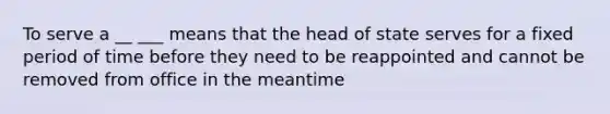 To serve a __ ___ means that the head of state serves for a fixed period of time before they need to be reappointed and cannot be removed from office in the meantime