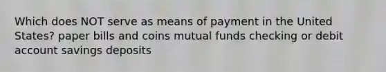 Which does NOT serve as means of payment in the United States? paper bills and coins mutual funds checking or debit account savings deposits