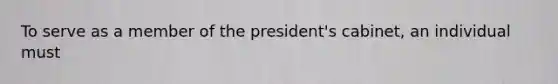 To serve as a member of the president's cabinet, an individual must