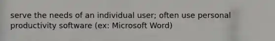 serve the needs of an individual user; often use personal productivity software (ex: Microsoft Word)