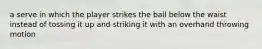 a serve in which the player strikes the ball below the waist instead of tossing it up and striking it with an overhand throwing motion