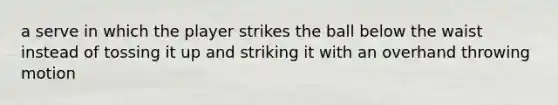a serve in which the player strikes the ball below the waist instead of tossing it up and striking it with an overhand throwing motion