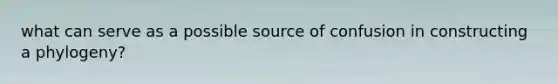 what can serve as a possible source of confusion in constructing a phylogeny?