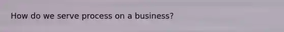 How do we serve process on a business?