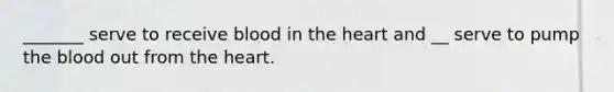 _______ serve to receive blood in <a href='https://www.questionai.com/knowledge/kya8ocqc6o-the-heart' class='anchor-knowledge'>the heart</a> and __ serve to pump <a href='https://www.questionai.com/knowledge/k7oXMfj7lk-the-blood' class='anchor-knowledge'>the blood</a> out from the heart.