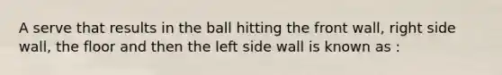 A serve that results in the ball hitting the front wall, right side wall, the floor and then the left side wall is known as :