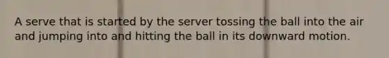 A serve that is started by the server tossing the ball into the air and jumping into and hitting the ball in its downward motion.