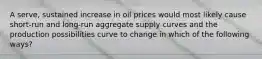 A serve, sustained increase in oil prices would most likely cause short-run and long-run aggregate supply curves and the production possibilities curve to change in which of the following ways?