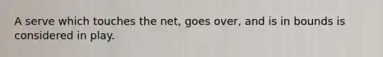 A serve which touches the net, goes over, and is in bounds is considered in play.