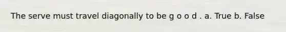 The serve must travel diagonally to be g o o d . a. True b. False