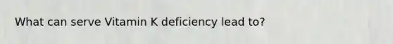 What can serve Vitamin K deficiency lead to?