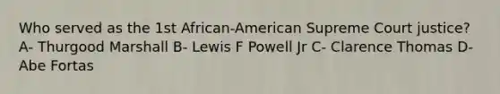 Who served as the 1st African-American Supreme Court justice? A- Thurgood Marshall B- Lewis F Powell Jr C- Clarence Thomas D- Abe Fortas