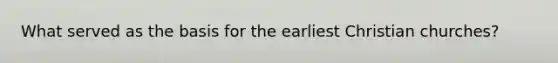 What served as the basis for the earliest Christian churches?
