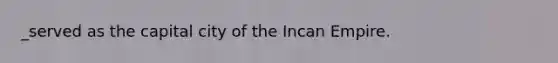 _served as the capital city of the Incan Empire.