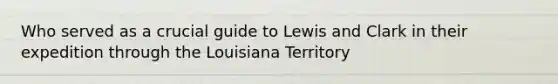 Who served as a crucial guide to Lewis and Clark in their expedition through the Louisiana Territory