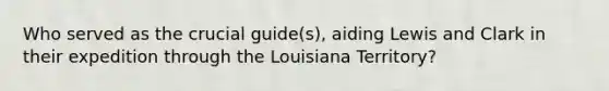 Who served as the crucial guide(s), aiding Lewis and Clark in their expedition through the Louisiana Territory?