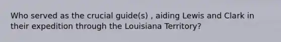 Who served as the crucial guide(s) , aiding Lewis and Clark in their expedition through the Louisiana Territory?