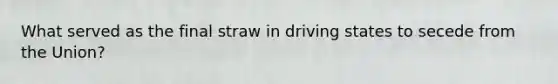 What served as the final straw in driving states to secede from the Union?