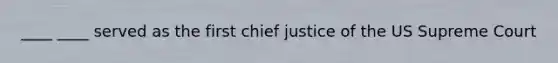 ____ ____ served as the first chief justice of the US Supreme Court