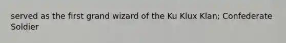 served as the first grand wizard of the Ku Klux Klan; Confederate Soldier