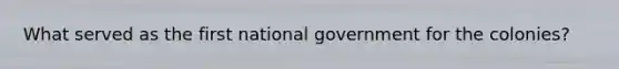 What served as the first national government for the colonies?