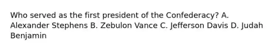 Who served as the first president of the Confederacy? A. Alexander Stephens B. Zebulon Vance C. Jefferson Davis D. Judah Benjamin