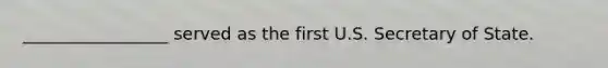 _________________ served as the first U.S. Secretary of State.