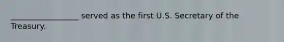 _________________ served as the first U.S. Secretary of the Treasury.